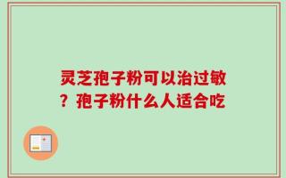 灵芝孢子粉可以治过敏？孢子粉什么人适合吃