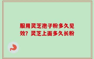 服用灵芝孢子粉多久见效？灵芝上面多久长粉