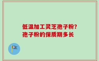 低温加工灵芝孢子粉？孢子粉的保质期多长