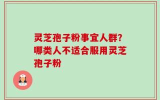 灵芝孢子粉事宜人群？哪类人不适合服用灵芝孢子粉