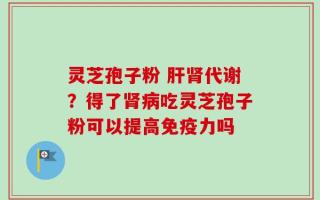 灵芝孢子粉 肝肾代谢？得了肾病吃灵芝孢子粉可以提高免疫力吗