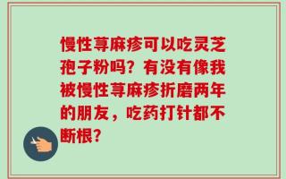 慢性荨麻疹可以吃灵芝孢子粉吗？有没有像我被慢性荨麻疹折磨两年的朋友，吃药打针都不断根？