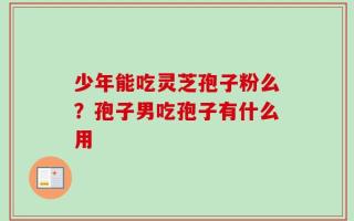 少年能吃灵芝孢子粉么？孢子男吃孢子有什么用