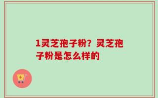 1灵芝孢子粉？灵芝孢子粉是怎么样的