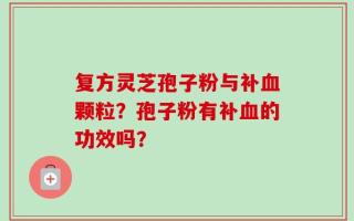 复方灵芝孢子粉与补血颗粒？孢子粉有补血的功效吗？
