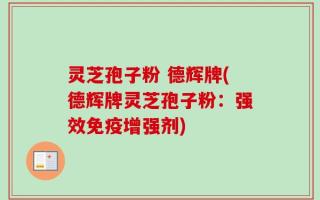 灵芝孢子粉 德辉牌(德辉牌灵芝孢子粉：强效免疫增强剂)