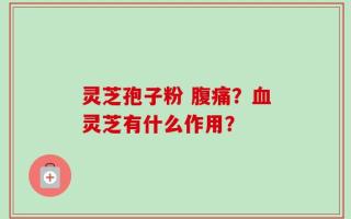 灵芝孢子粉 腹痛？血灵芝有什么作用？