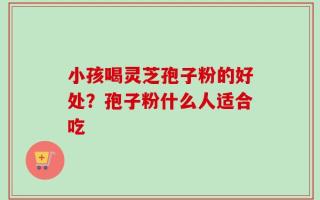 小孩喝灵芝孢子粉的好处？孢子粉什么人适合吃
