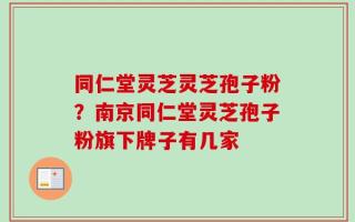 同仁堂灵芝灵芝孢子粉？南京同仁堂灵芝孢子粉旗下牌子有几家