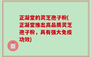 正凝堂的灵芝孢子粉(正凝堂推出高品质灵芝孢子粉，具有强大免疫功效)
