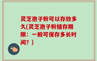 灵芝孢子粉可以存放多久(灵芝孢子粉储存期限：一般可保存多长时间？)