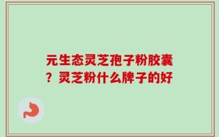 元生态灵芝孢子粉胶囊？灵芝粉什么牌子的好