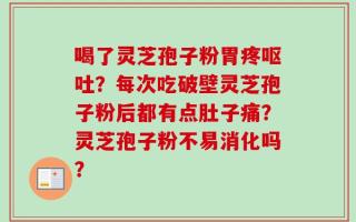 喝了灵芝孢子粉胃疼呕吐？每次吃破壁灵芝孢子粉后都有点肚子痛？灵芝孢子粉不易消化吗？