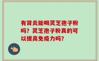 有肾炎能喝灵芝孢子粉吗？灵芝孢子粉真的可以提高免疫力吗？