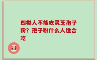 四类人不能吃灵芝孢子粉？孢子粉什么人适合吃