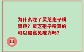 为什么吃了灵芝孢子粉胃疼？灵芝孢子粉真的可以提高免疫力吗？