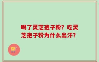 喝了灵芝孢子粉？吃灵芝孢子粉为什么出汗？
