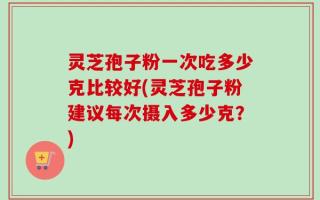 灵芝孢子粉一次吃多少克比较好(灵芝孢子粉建议每次摄入多少克？)