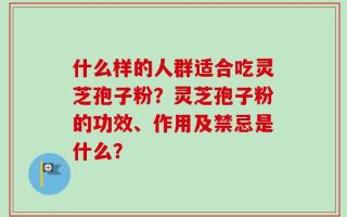 什么样的人群适合吃灵芝孢子粉？灵芝孢子粉的功效、作用及禁忌是什么？