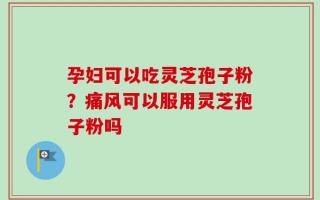 孕妇可以吃灵芝孢子粉？痛风可以服用灵芝孢子粉吗