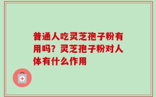 普通人吃灵芝孢子粉有用吗？灵芝孢子粉对人体有什么作用