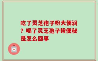 吃了灵芝孢子粉大便润？喝了灵芝孢子粉便秘是怎么回事