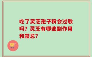 吃了灵芝孢子粉会过敏吗？灵芝有哪些副作用和禁忌？