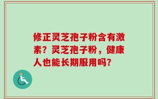 修正灵芝孢子粉含有激素？灵芝孢子粉，健康人也能长期服用吗？