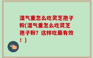 湿气重怎么吃灵芝孢子粉(湿气重怎么吃灵芝孢子粉？这样吃最有效！)