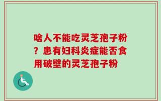 啥人不能吃灵芝孢子粉？患有妇科炎症能否食用破壁的灵芝孢子粉