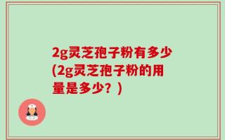 2g灵芝孢子粉有多少(2g灵芝孢子粉的用量是多少？)