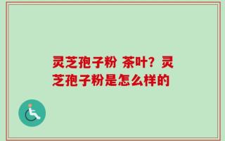 灵芝孢子粉 茶叶？灵芝孢子粉是怎么样的