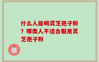 什么人能喝灵芝孢子粉？哪类人不适合服用灵芝孢子粉