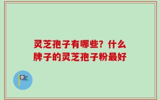 灵芝孢子有哪些？什么牌子的灵芝孢子粉最好