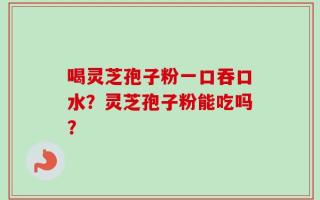 喝灵芝孢子粉一口吞口水？灵芝孢子粉能吃吗？