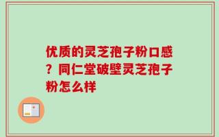 优质的灵芝孢子粉口感？同仁堂破壁灵芝孢子粉怎么样