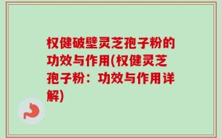 权健破壁灵芝孢子粉的功效与作用(权健灵芝孢子粉：功效与作用详解)
