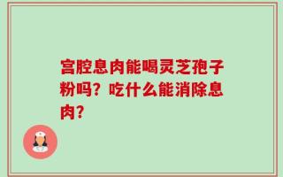 宫腔息肉能喝灵芝孢子粉吗？吃什么能消除息肉？