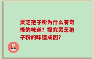 灵芝孢子粉为什么有奇怪的味道？探究灵芝孢子粉的味道成因？