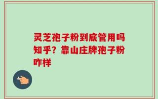 灵芝孢子粉到底管用吗知乎？靠山庄牌孢子粉咋样