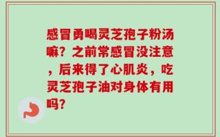 感冒勇喝灵芝孢子粉汤嘛？之前常感冒没注意，后来得了心肌炎，吃灵芝孢子油对身体有用吗？
