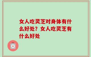 女人吃灵芝对身体有什么好处？女人吃灵芝有什么好处