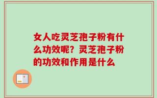 女人吃灵芝孢子粉有什么功效呢？灵芝孢子粉的功效和作用是什么