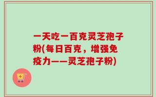 一天吃一百克灵芝孢子粉(每日百克，增强免疫力——灵芝孢子粉)
