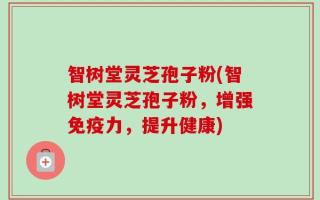 智树堂灵芝孢子粉(智树堂灵芝孢子粉，增强免疫力，提升健康)