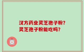 汉方药业灵芝孢子粉？灵芝孢子粉能吃吗？
