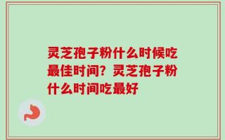 灵芝孢子粉什么时候吃最佳时间？灵芝孢子粉什么时间吃最好