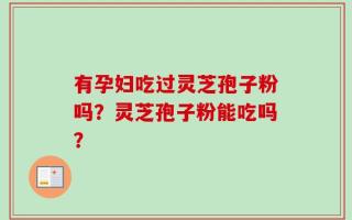 有孕妇吃过灵芝孢子粉吗？灵芝孢子粉能吃吗？