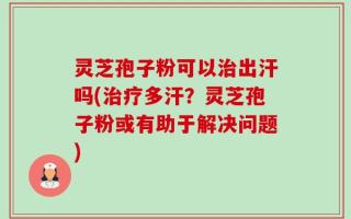 灵芝孢子粉可以治出汗吗(治疗多汗？灵芝孢子粉或有助于解决问题)