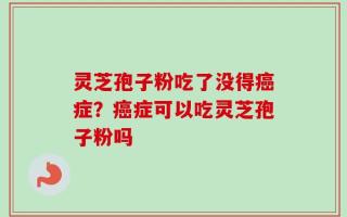 灵芝孢子粉吃了没得癌症？癌症可以吃灵芝孢子粉吗